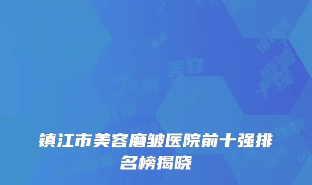 镇江市美容磨皱医院前十强排名榜揭晓