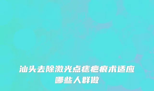 汕头去除激光点痣疤痕术适应哪些人群做