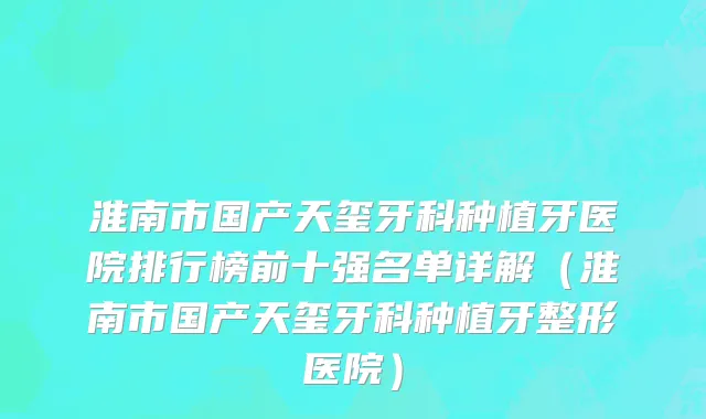 淮南市国产天玺牙科种植牙医院排行榜前十强名单详解（淮南市国产天玺牙科种植牙整形医院）