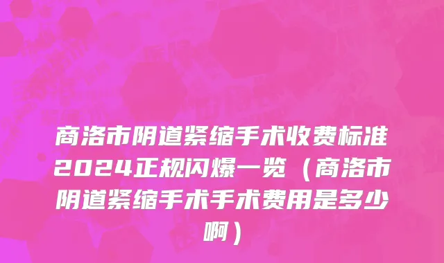 商洛市阴道紧缩手术收费标准2024正规闪爆一览（商洛市阴道紧缩手术手术费用是多少啊）
