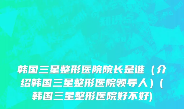 韩国三星整形医院院长是谁（介绍韩国三星整形医院领导人）(韩国三星整形医院好不好)