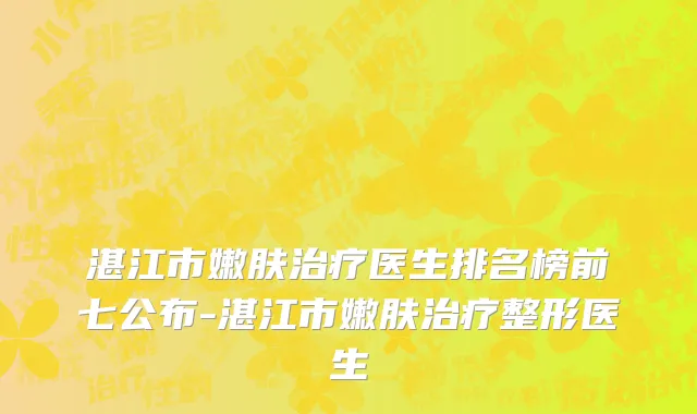 湛江市嫩肤治疗医生排名榜前七公布-湛江市嫩肤治疗整形医生