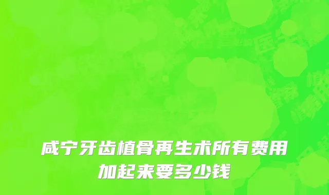 咸宁牙齿植骨再生术所有费用加起来要多少钱