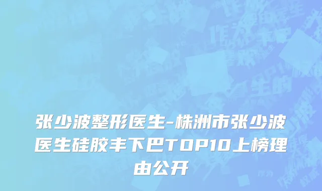 张少波整形医生-株洲市张少波医生硅胶丰下巴TOP10上榜理由公开