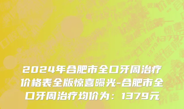 2024年合肥市全口牙周治疗价格表全版惊喜曝光-合肥市全口牙周治疗均价为：1379元