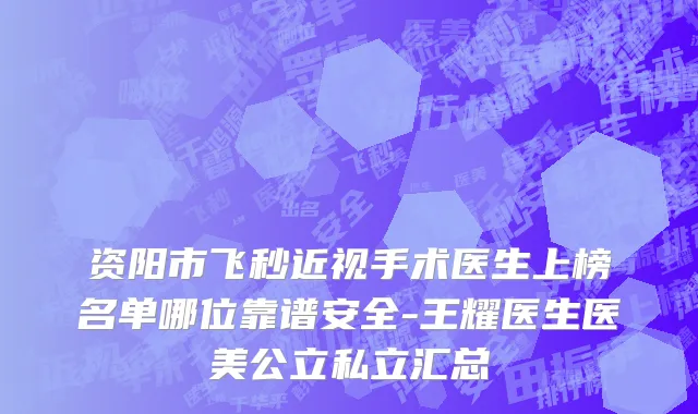 资阳市飞秒近视手术医生上榜名单哪位靠谱安全-王耀医生医美公立私立汇总