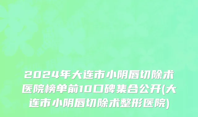 2024年大连市小阴唇切除术医院榜单前10口碑集合公开(大连市小阴唇切除术整形医院)