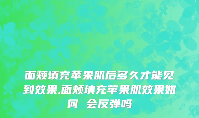 面颊填充苹果肌后多久才能见到效果,面颊填充苹果肌效果如何 会反弹吗