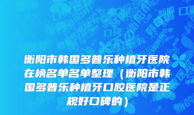 衡阳市韩国多普乐种植牙医院在榜名单名单整理（衡阳市韩国多普乐种植牙口腔医院是正规好口碑的）