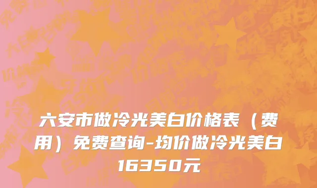 六安市做冷光美白价格表（费用）免费查询-均价做冷光美白16350元