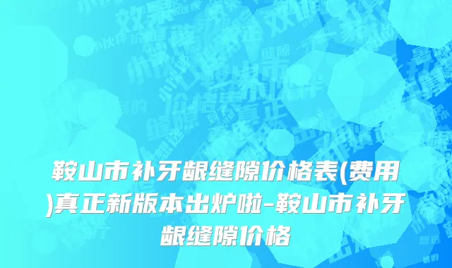 鞍山市补牙龈缝隙价格表(费用)真正新版本出炉啦-鞍山市补牙龈缝隙价格