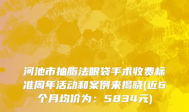 河池市抽脂法眼袋手术收费标准周年活动和案例来揭晓(近6个月均价为：5834元)