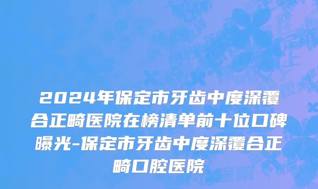 2024年保定市牙齿中度深覆合正畸医院在榜清单前十位口碑曝光-保定市牙齿中度深覆合正畸口腔医院