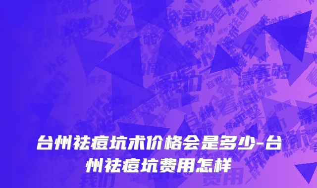 台州祛痘坑术价格会是多少-台州祛痘坑费用怎样