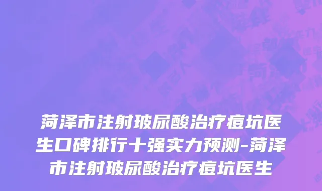 菏泽市注射玻尿酸治疗痘坑医生口碑排行十强实力预测-菏泽市注射玻尿酸治疗痘坑医生