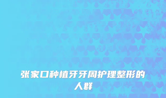张家口种植牙牙周护理整形的人群