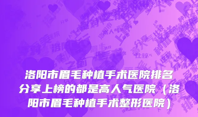 洛阳市眉毛种植手术医院排名分享上榜的都是高人气医院（洛阳市眉毛种植手术整形医院）