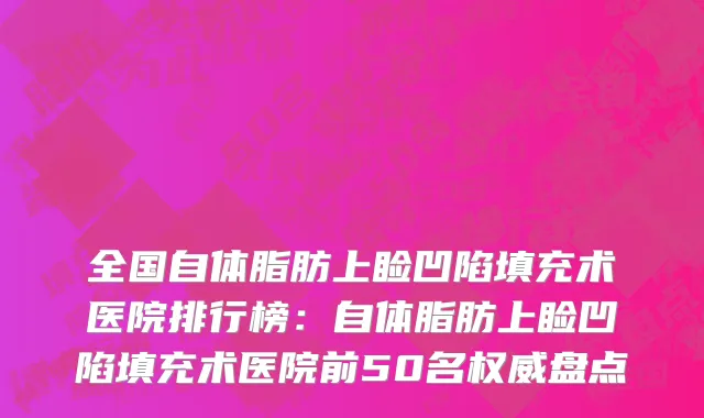 全国自体脂肪上睑凹陷填充术医院排行榜：自体脂肪上睑凹陷填充术医院前50名权威盘点