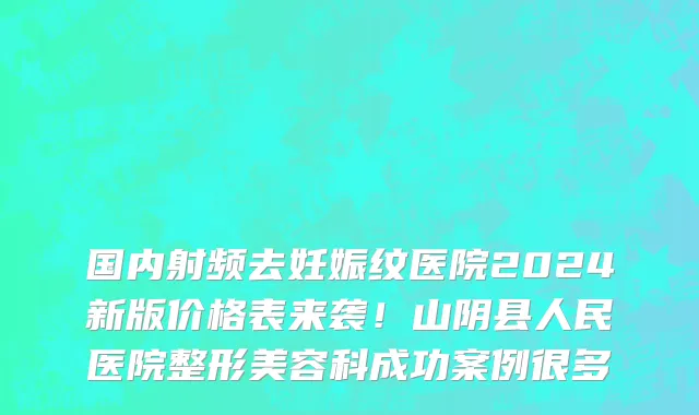 国内射频去妊娠纹医院2024新版价格表来袭!山阴县人民医院整形美容科成功案例很多