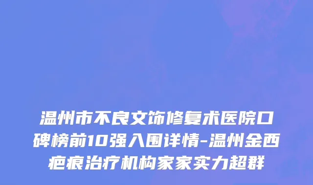 温州市不良文饰修复术医院口碑榜前10强入围详情-温州金西疤痕治疗机构家家实力超群