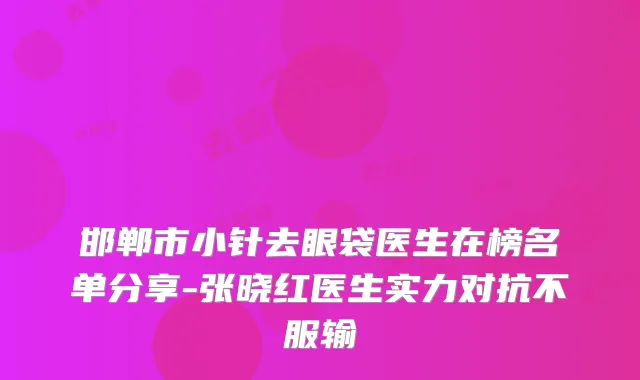邯郸市小针去眼袋医生在榜名单分享-张晓红医生实力对抗不服输