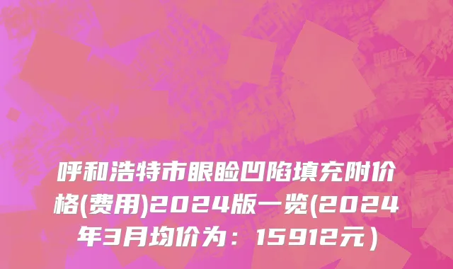 呼和浩特市眼睑凹陷填充附价格(费用)2024版一览(2024年3月均价为：15912元）