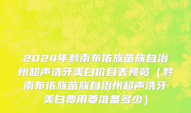 2024年黔南布依族苗族自治州超声洗牙美白价目表预览（黔南布依族苗族自治州超声洗牙美白费用要准备多少）