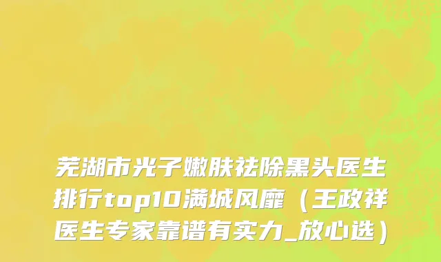 芜湖市光子嫩肤祛除黑头医生排行top10满城风靡（王政祥医生专家靠谱有实力_放心选）
