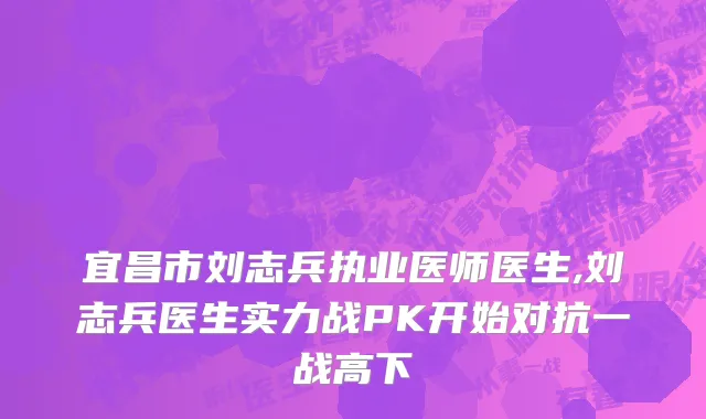 宜昌市刘志兵执业医师医生,刘志兵医生实力战PK开始对抗一战高下