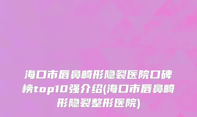 海口市唇鼻畸形隐裂医院口碑榜top10强介绍(海口市唇鼻畸形隐裂整形医院)