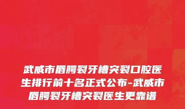 武威市唇腭裂牙槽突裂口腔医生排行前十名正式公布-武威市唇腭裂牙槽突裂医生更靠谱