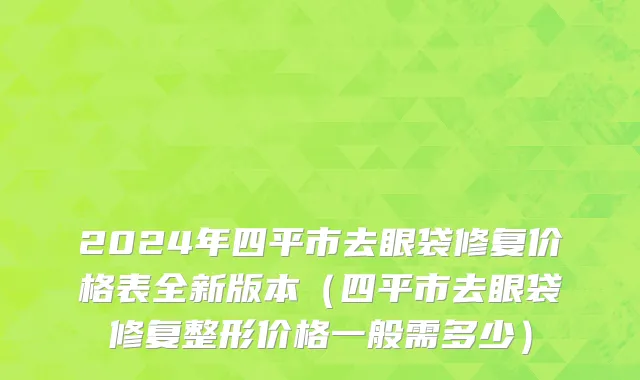 2024年四平市去眼袋修复价格表全新版本（四平市去眼袋修复整形价格一般需多少）
