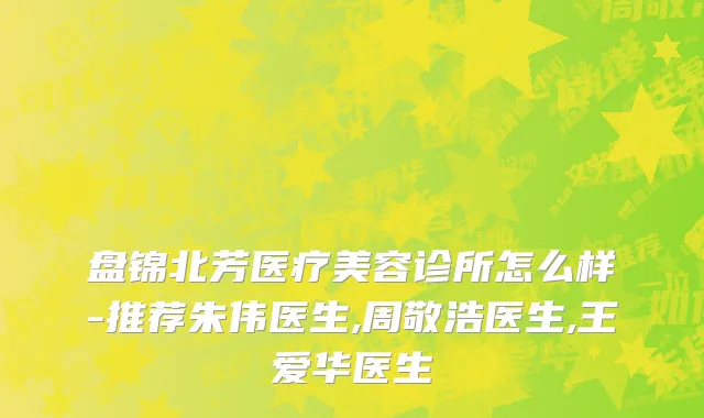 盘锦北芳医疗美容诊所怎么样-推荐朱伟医生,周敬浩医生,王爱华医生