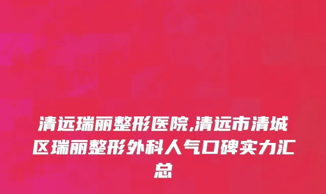 清远瑞丽整形医院,清远市清城区瑞丽整形外科人气口碑实力汇总