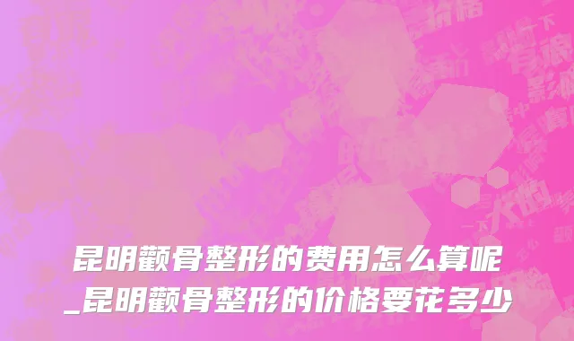 昆明颧骨整形的费用怎么算呢_昆明颧骨整形的价格要花多少