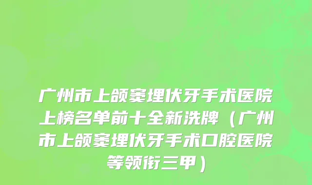 广州市上颌窦埋伏牙手术医院上榜名单前十全新洗牌（广州市上颌窦埋伏牙手术口腔医院等领衔三甲）