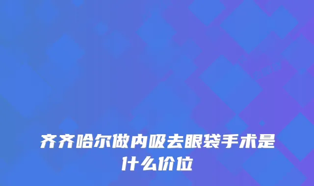 齐齐哈尔做内吸去眼袋手术是什么价位