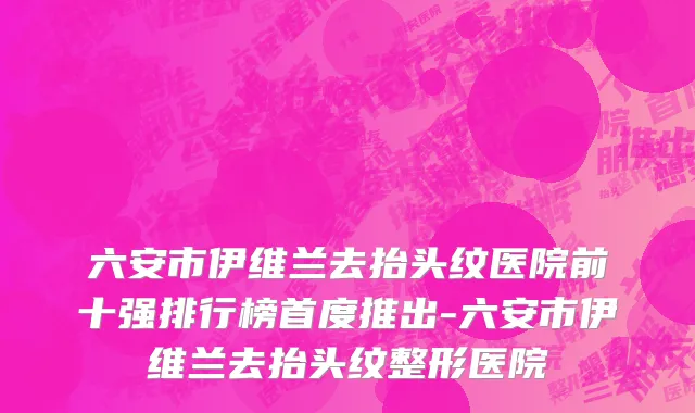 六安市伊维兰去抬头纹医院前十强排行榜首度推出-六安市伊维兰去抬头纹整形医院