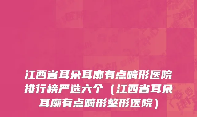 江西省耳朵耳廓有点畸形医院排行榜严选六个（江西省耳朵耳廓有点畸形整形医院）