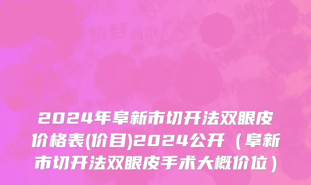 2024年阜新市切开法双眼皮价格表(价目)2024公开（阜新市切开法双眼皮手术大概价位）