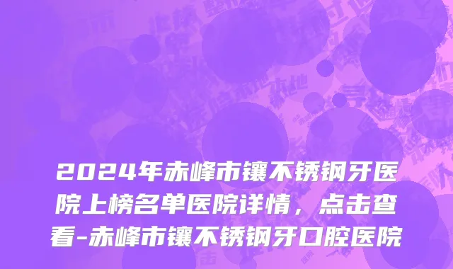 2024年赤峰市镶不锈钢牙医院上榜名单医院详情，点击查看-赤峰市镶不锈钢牙口腔医院