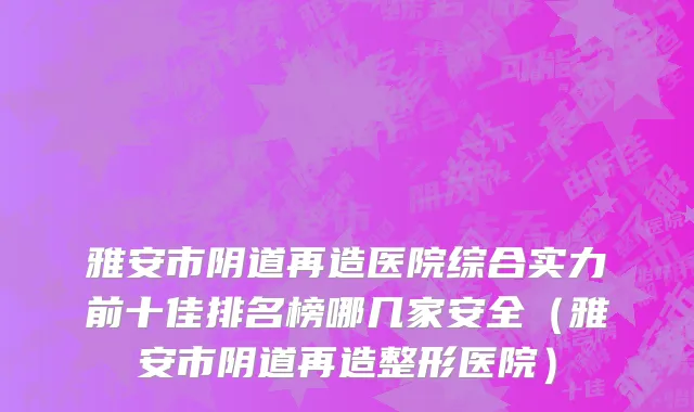 雅安市阴道再造医院综合实力前十佳排名榜哪几家安全（雅安市阴道再造整形医院）