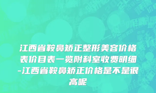 江西省鞍鼻矫正整形美容价格表价目表一览附科室收费明细-江西省鞍鼻矫正价格是不是很高呢