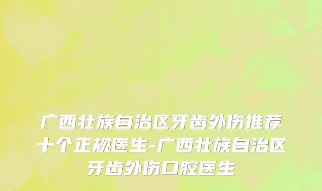 广西壮族自治区牙齿外伤推荐十个正规医生-广西壮族自治区牙齿外伤口腔医生