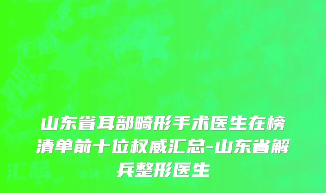 山东省耳部畸形手术医生在榜清单前十位权威汇总-山东省解兵整形医生