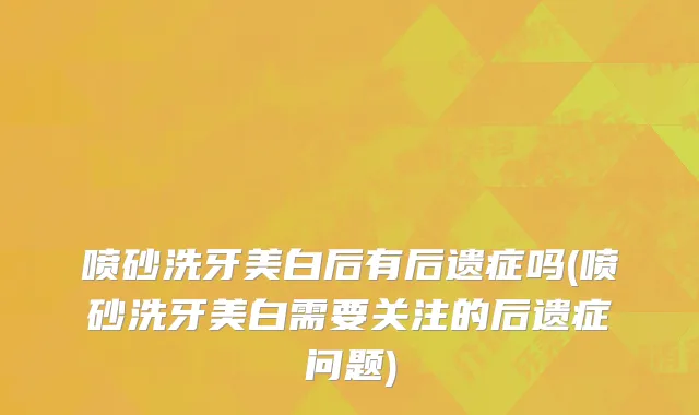 喷砂洗牙美白后有后遗症吗(喷砂洗牙美白需要关注的后遗症问题)
