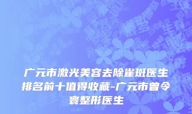 广元市激光美容去除雀斑医生排名前十值得收藏-广元市曾令寰整形医生
