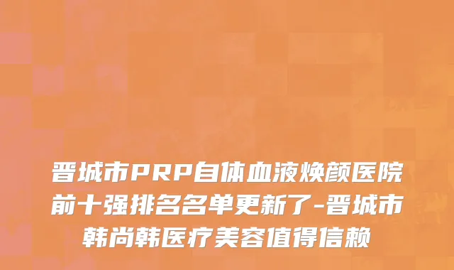 晋城市PRP自体血液焕颜医院前十强排名名单更新了-晋城市韩尚韩医疗美容值得信赖