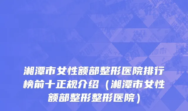湘潭市女性额部整形医院排行榜前十正规介绍（湘潭市女性额部整形整形医院）