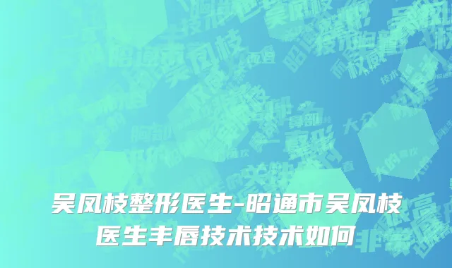 吴凤枝整形医生-昭通市吴凤枝医生丰唇技术技术如何